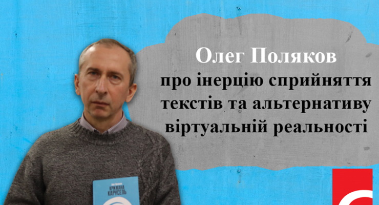 Олег Поляков: про інерцію сприйняття текстів та альтернативу віртуальній реальності