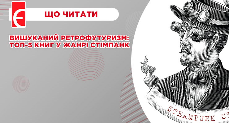 Вишуканий ретрофутуризм: топ-5 книг у жанрі стімпанк