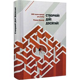 Створюй! Дій! Досягай! 300 тисяч кроків до успіху - Роман Кушнір - Kebuk