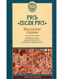 Фото - Русь «після Русі». Між короною і булавою. Українські землі від королівства Русі до Війська Запорозьк