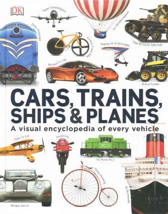 Cars Trains Ships and Planes : A Visual Encyclopedia to Every Vehicle